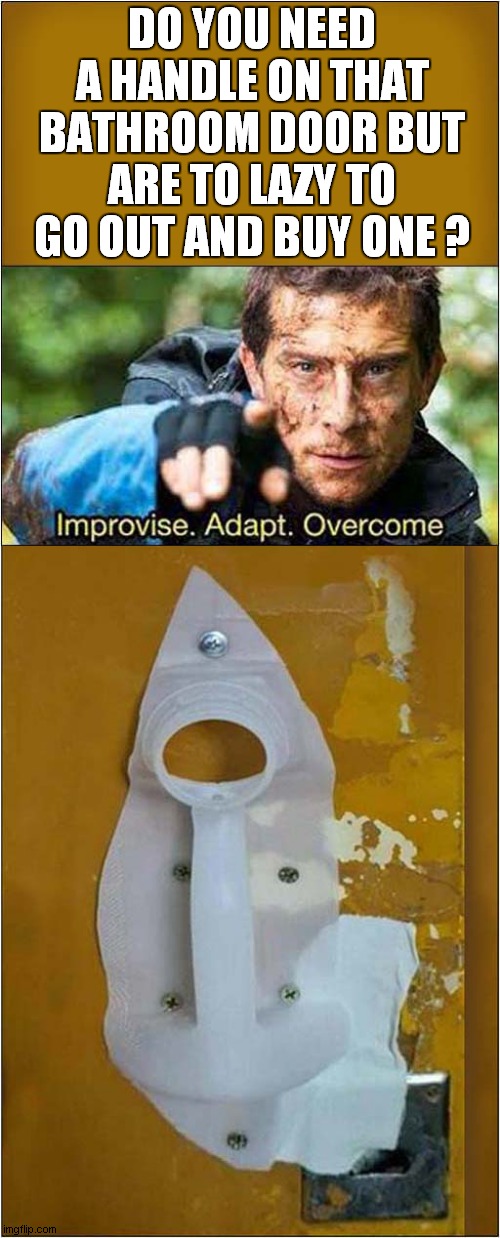 There's Nothing More Permanent Than A Temporary Bodge ! | DO YOU NEED A HANDLE ON THAT BATHROOM DOOR BUT ARE TO LAZY TO GO OUT AND BUY ONE ? | image tagged in diy fails,bear grylls,improvise adapt overcome | made w/ Imgflip meme maker