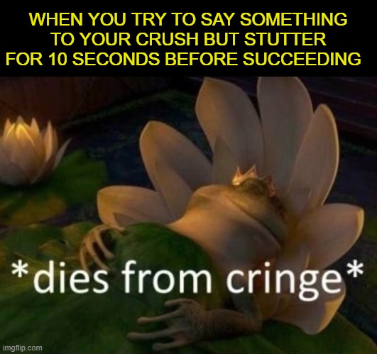 CRIIIIINGE | WHEN YOU TRY TO SAY SOMETHING TO YOUR CRUSH BUT STUTTER FOR 10 SECONDS BEFORE SUCCEEDING | image tagged in dies of cringe | made w/ Imgflip meme maker