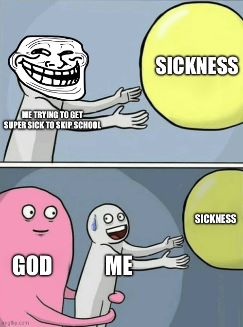 Running Away Balloon Meme | SICKNESS; ME TRYING TO GET SUPER SICK TO SKIP SCHOOL; SICKNESS; GOD; ME | image tagged in memes,running away balloon | made w/ Imgflip meme maker