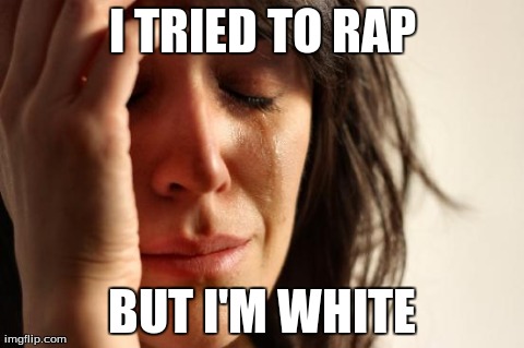 First World Problems Meme | I TRIED TO RAP BUT I'M WHITE | image tagged in memes,first world problems | made w/ Imgflip meme maker