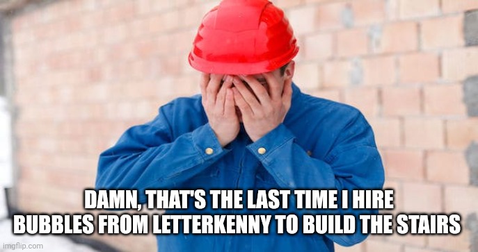 Contractor double facepalm | DAMN, THAT'S THE LAST TIME I HIRE BUBBLES FROM LETTERKENNY TO BUILD THE STAIRS | image tagged in contractor double facepalm | made w/ Imgflip meme maker