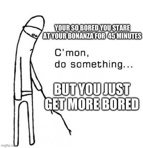 Bonanza. | YOUR SO BORED YOU STARE AT YOUR BONANZA FOR  45 MINUTES; BUT YOU JUST GET MORE BORED | image tagged in cmon do something | made w/ Imgflip meme maker