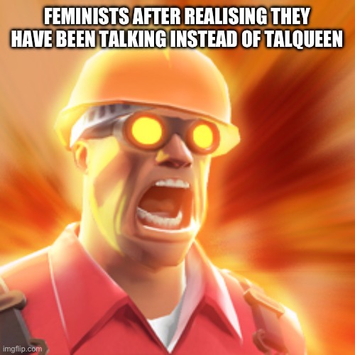 TF2 Engineer | FEMINISTS AFTER REALISING THEY HAVE BEEN TALKING INSTEAD OF TALQUEEN | image tagged in tf2 engineer | made w/ Imgflip meme maker