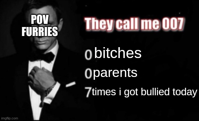 They call me 007 | POV FURRIES; bitches; parents; times i got bullied today | image tagged in they call me 007 | made w/ Imgflip meme maker