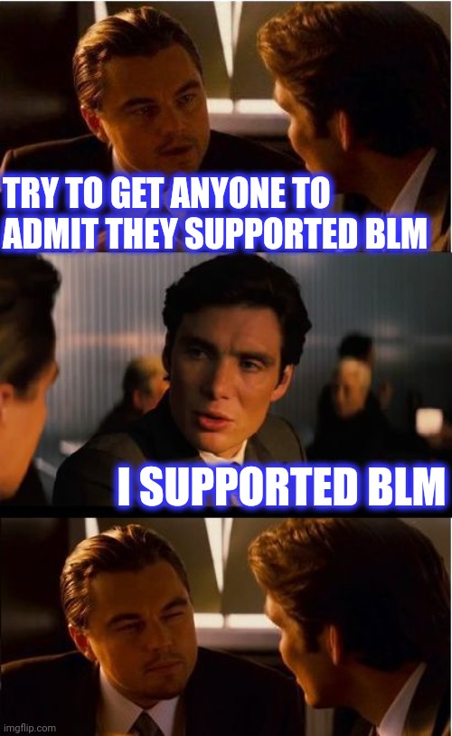 Inception Meme | TRY TO GET ANYONE TO ADMIT THEY SUPPORTED BLM I SUPPORTED BLM | image tagged in memes,inception | made w/ Imgflip meme maker