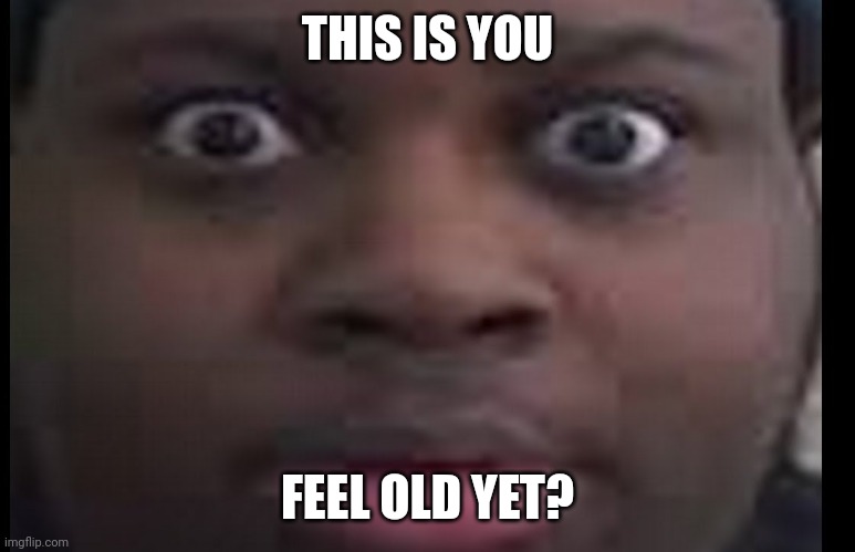 edp stare | THIS IS YOU FEEL OLD YET? | image tagged in edp stare | made w/ Imgflip meme maker