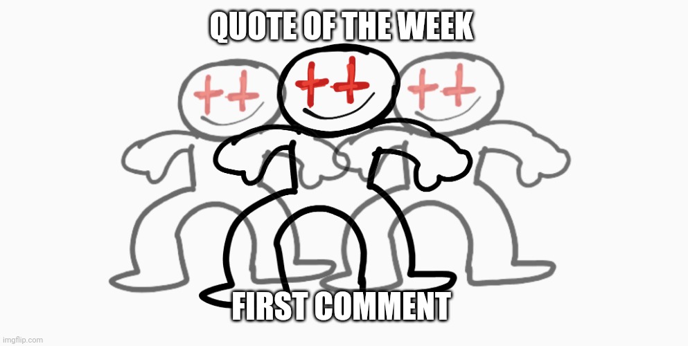 Hyped up | QUOTE OF THE WEEK; FIRST COMMENT | image tagged in hyped up | made w/ Imgflip meme maker