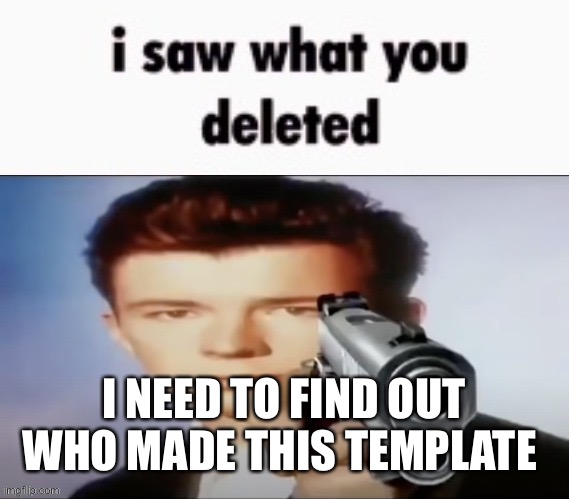 I NEED TO FIND OUT WHO MADE THIS TEMPLATE | image tagged in i saw what you deleted rick astley | made w/ Imgflip meme maker