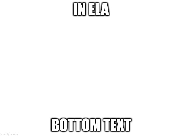 IN ELA; BOTTOM TEXT | made w/ Imgflip meme maker