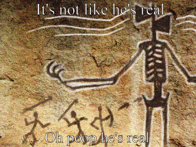 Ancient Siren Head | It's not like he's real Oh poop he's real | image tagged in ancient siren head | made w/ Imgflip meme maker