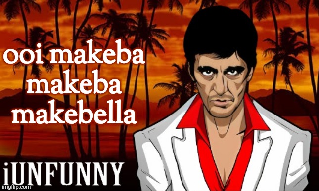 iUnFunny's Scarface template | ooi makeba makeba makebella | image tagged in iunfunny's scarface template | made w/ Imgflip meme maker