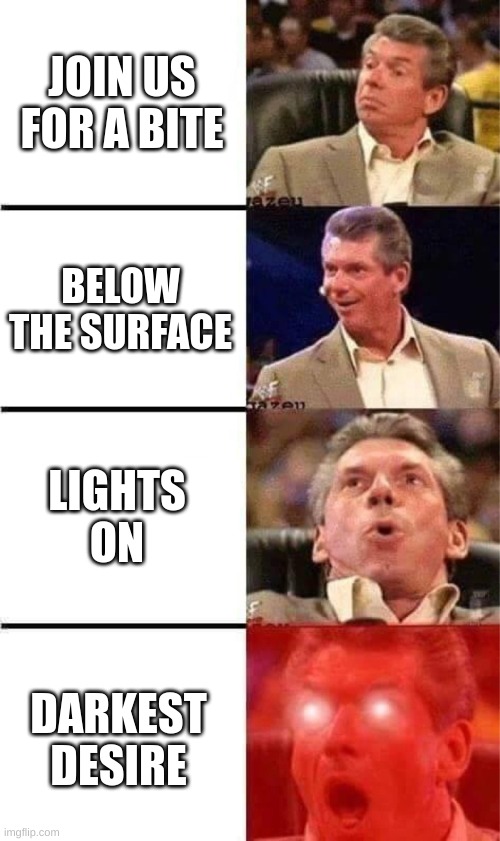 Whats yalls favorite fnaf song? | JOIN US FOR A BITE; BELOW THE SURFACE; LIGHTS ON; DARKEST DESIRE | image tagged in vince mcmahon reaction w/glowing eyes | made w/ Imgflip meme maker
