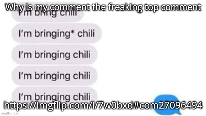 I'm bring chili | Why is my comment the freaking top comment; https://imgflip.com/i/7w0bxd#com27096494 | image tagged in i'm bring chili | made w/ Imgflip meme maker