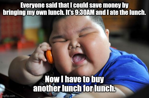 I'm hungry. | Everyone said that I could save money by bringing my own lunch. It's 9:30AM and I ate the lunch. Now I have to buy another lunch for lunch. | image tagged in fat asian kid,funny | made w/ Imgflip meme maker