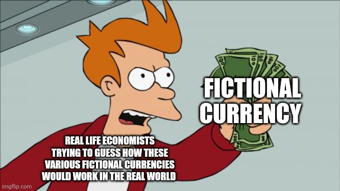 When real economists try to see if fictional depictions of currency could be feasible in the real world | FICTIONAL CURRENCY; REAL LIFE ECONOMISTS TRYING TO GUESS HOW THESE VARIOUS FICTIONAL CURRENCIES WOULD WORK IN THE REAL WORLD | image tagged in memes,shut up and take my money fry | made w/ Imgflip meme maker
