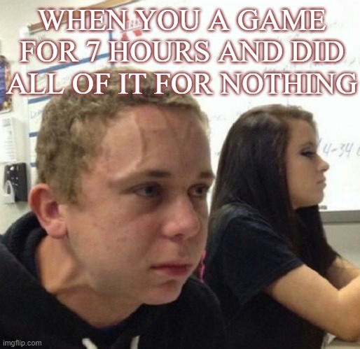 ? | WHEN YOU A GAME FOR 7 HOURS AND DID ALL OF IT FOR NOTHING | image tagged in vein popping kid | made w/ Imgflip meme maker