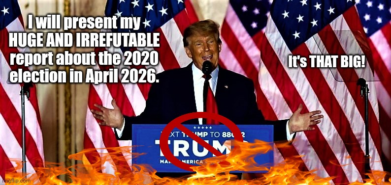 Truthless Wonder | I will present my HUGE AND IRREFUTABLE report about the 2020 election in April 2026. It's THAT BIG! | image tagged in dump trump,trump unfit unqualified dangerous | made w/ Imgflip meme maker