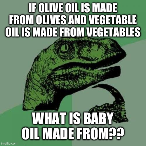 What is baby oil made from??? | IF OLIVE OIL IS MADE FROM OLIVES AND VEGETABLE OIL IS MADE FROM VEGETABLES; WHAT IS BABY OIL MADE FROM?? | image tagged in memes,philosoraptor,funny memes,shower thoughts,funny | made w/ Imgflip meme maker