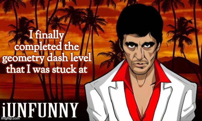 iUnFunny's Scarface template | I finally completed the geometry dash level that I was stuck at | image tagged in iunfunny's scarface template | made w/ Imgflip meme maker