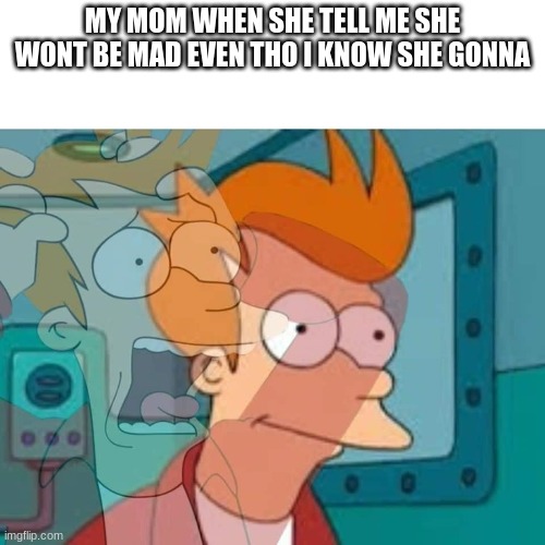 fry | MY MOM WHEN SHE TELL ME SHE WONT BE MAD EVEN THO I KNOW SHE GONNA | image tagged in fry | made w/ Imgflip meme maker