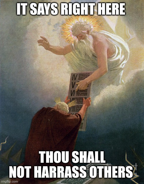 god moses | IT SAYS RIGHT HERE; THOU SHALL NOT HARRASS OTHERS | image tagged in god moses | made w/ Imgflip meme maker