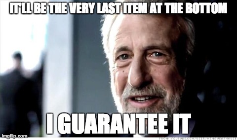 I Guarantee It | IT'LL BE THE VERY LAST ITEM AT THE BOTTOM I GUARANTEE IT | image tagged in memes,i guarantee it,AdviceAnimals | made w/ Imgflip meme maker