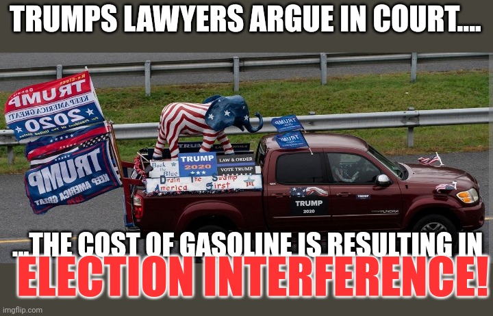 Have a laugh...if capable... | TRUMPS LAWYERS ARGUE IN COURT.... ...THE COST OF GASOLINE IS RESULTING IN; ELECTION INTERFERENCE! | made w/ Imgflip meme maker