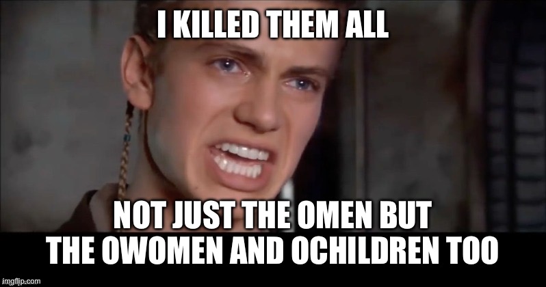 Anakin i killed them all | I KILLED THEM ALL; NOT JUST THE OMEN BUT THE OWOMEN AND OCHILDREN TOO | image tagged in anakin i killed them all | made w/ Imgflip meme maker