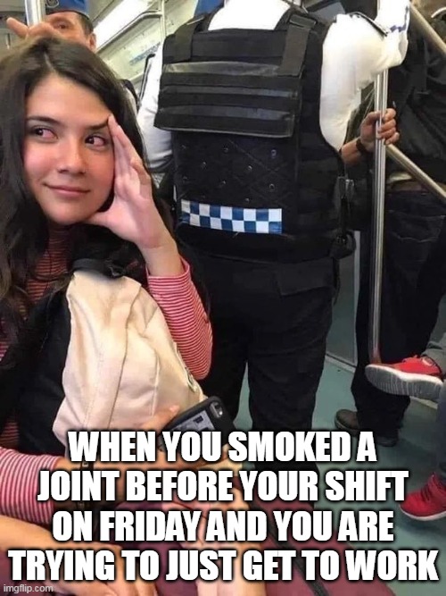 When you smoked a joint before your shift on friday and you are trying to just get to work | WHEN YOU SMOKED A JOINT BEFORE YOUR SHIFT ON FRIDAY AND YOU ARE TRYING TO JUST GET TO WORK | image tagged in weed,funny,joint,friday,work | made w/ Imgflip meme maker