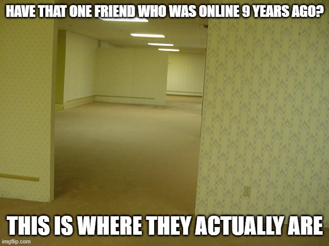 The Backrooms | HAVE THAT ONE FRIEND WHO WAS ONLINE 9 YEARS AGO? THIS IS WHERE THEY ACTUALLY ARE | image tagged in the backrooms | made w/ Imgflip meme maker