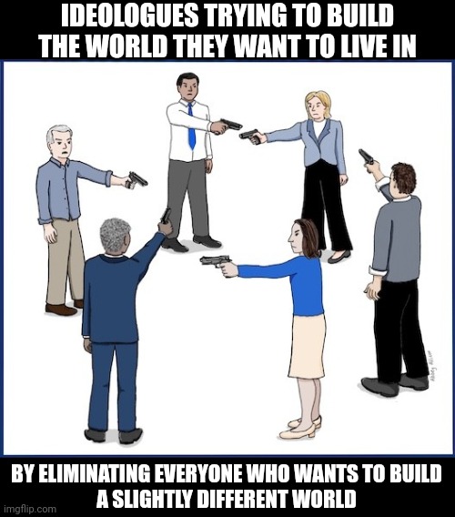 People who engage in ideological purity testing marginalize themselves until they end up all alone. | IDEOLOGUES TRYING TO BUILD THE WORLD THEY WANT TO LIVE IN; BY ELIMINATING EVERYONE WHO WANTS TO BUILD
A SLIGHTLY DIFFERENT WORLD | image tagged in circular firing squad,ideology,purity,intolerance,division,alone | made w/ Imgflip meme maker