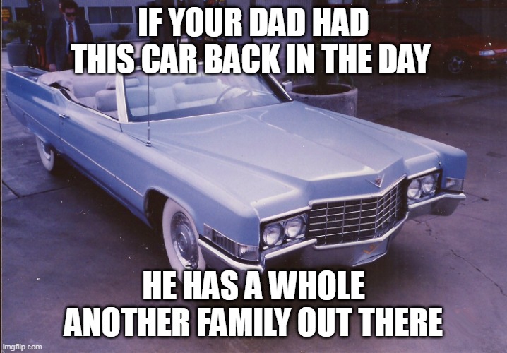 if your dad had this car back in the day he has a whole another family out there | IF YOUR DAD HAD THIS CAR BACK IN THE DAY; HE HAS A WHOLE ANOTHER FAMILY OUT THERE | image tagged in cadillac,funny,dad,family | made w/ Imgflip meme maker