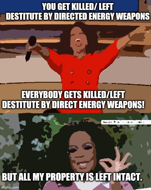Dews used against Lahaina.. globalist want to rebuild smart cities after this 'tragedy'. | YOU GET KILLED/ LEFT DESTITUTE BY DIRECTED ENERGY WEAPONS; EVERYBODY GETS KILLED/LEFT DESTITUTE BY DIRECT ENERGY WEAPONS! BUT ALL MY PROPERTY IS LEFT INTACT. | image tagged in memes,oprah you get a,oprah silent,dews,trees left standing houses torched | made w/ Imgflip meme maker
