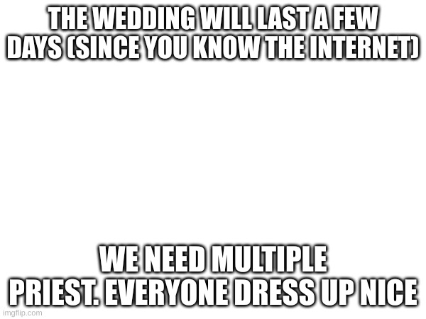 THE WEDDING WILL LAST A FEW DAYS (SINCE YOU KNOW THE INTERNET); WE NEED MULTIPLE PRIEST. EVERYONE DRESS UP NICE | made w/ Imgflip meme maker