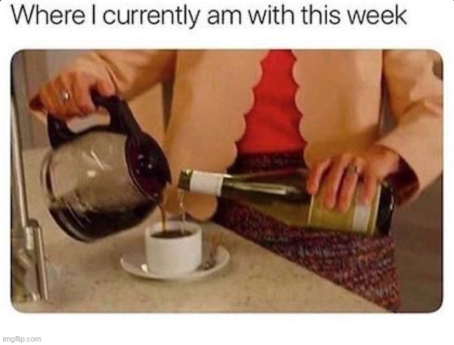The whole week | image tagged in week,repost,work week,drinking,coffee | made w/ Imgflip meme maker