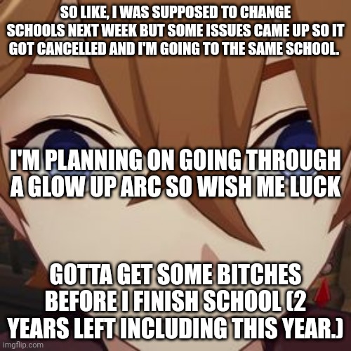 It's been 2 weeks since school started, and I managed to get a corner seat without a seatmate(s) | SO LIKE, I WAS SUPPOSED TO CHANGE SCHOOLS NEXT WEEK BUT SOME ISSUES CAME UP SO IT GOT CANCELLED AND I'M GOING TO THE SAME SCHOOL. I'M PLANNING ON GOING THROUGH A GLOW UP ARC SO WISH ME LUCK; GOTTA GET SOME BITCHES BEFORE I FINISH SCHOOL (2 YEARS LEFT INCLUDING THIS YEAR.) | made w/ Imgflip meme maker