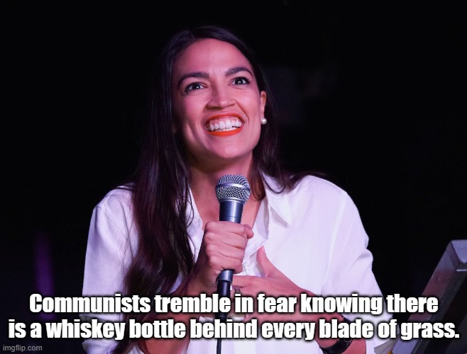 AOC Crazy | Communists tremble in fear knowing there is a whiskey bottle behind every blade of grass. | image tagged in aoc crazy | made w/ Imgflip meme maker