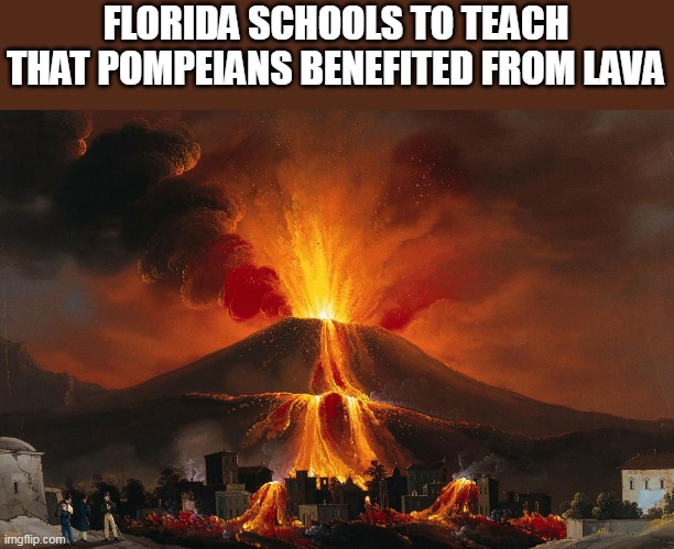 Florida Schools To Teach That Pompeians Benefited From Lava | FLORIDA SCHOOLS TO TEACH THAT POMPEIANS BENEFITED FROM LAVA | image tagged in volcano,politics,florida,florida man,pompeii | made w/ Imgflip meme maker