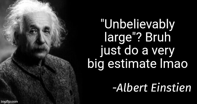 oh my god its | "Unbelievably large"? Bruh just do a very big estimate lmao | made w/ Imgflip meme maker
