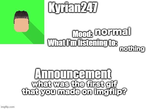 kyrian247 fourth announcement Template (thanks BlookTheUhmUhhhh) | normal; nothing; what was the first gif that you made on imgflip? | image tagged in kyrian247 fourth announcement template thanks blooktheuhmuhhhh | made w/ Imgflip meme maker