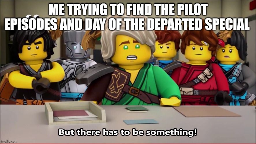 But there has to be something! | ME TRYING TO FIND THE PILOT EPISODES AND DAY OF THE DEPARTED SPECIAL | image tagged in but there has to be something | made w/ Imgflip meme maker