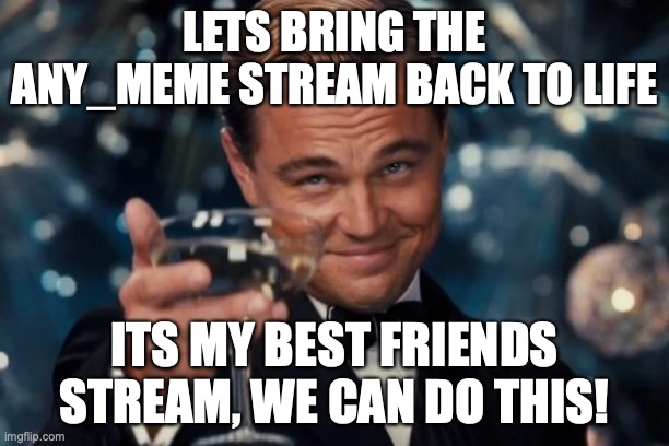 The least I can do for my best friend I’ll never get to see again ;) | LETS BRING THE ANY_MEME STREAM BACK TO LIFE; ITS MY BEST FRIENDS STREAM, WE CAN DO THIS! | image tagged in memes,leonardo dicaprio cheers | made w/ Imgflip meme maker
