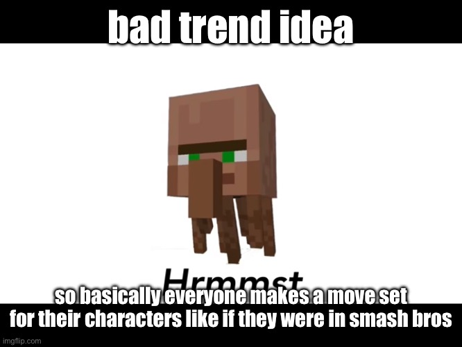 Hrmmmmst | bad trend idea; so basically everyone makes a move set for their characters like if they were in smash bros | image tagged in hrmmmmst | made w/ Imgflip meme maker