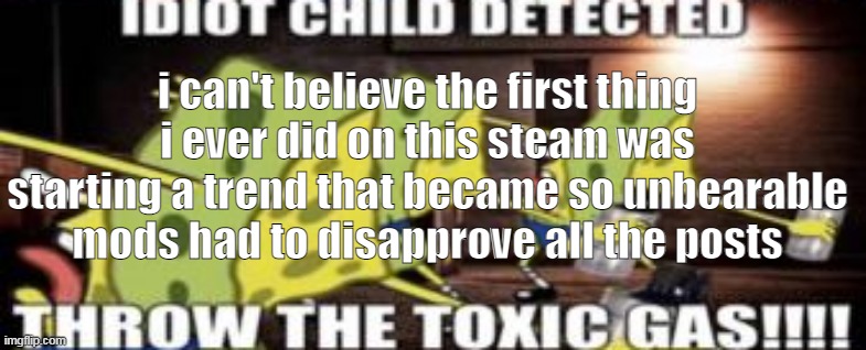 13 years old me  knew what she was doing | i can't believe the first thing i ever did on this steam was starting a trend that became so unbearable mods had to disapprove all the posts | image tagged in idiot child detected throw the toxic gas | made w/ Imgflip meme maker