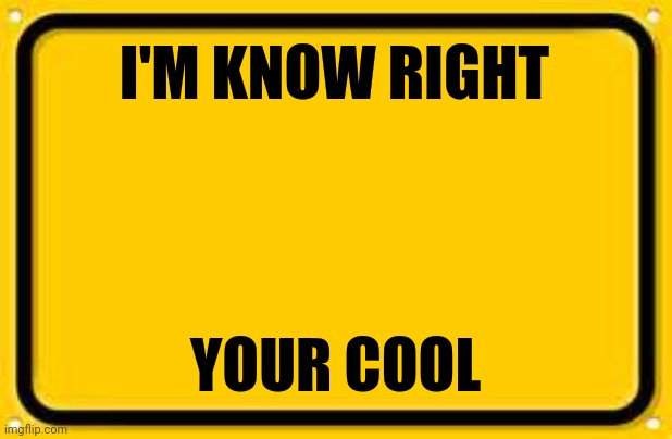 Blank Yellow Sign Meme | I'M KNOW RIGHT YOUR COOL | image tagged in memes,blank yellow sign | made w/ Imgflip meme maker