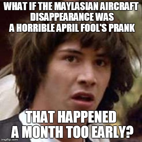 Conspiracy Keanu Meme | WHAT IF THE MAYLASIAN AIRCRAFT DISAPPEARANCE WAS A HORRIBLE APRIL FOOL'S PRANK THAT HAPPENED A MONTH TOO EARLY? | image tagged in memes,conspiracy keanu | made w/ Imgflip meme maker