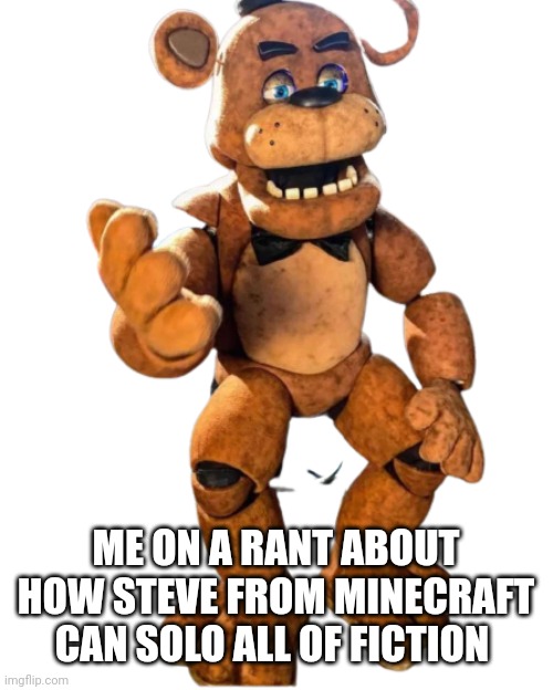 Freddy | ME ON A RANT ABOUT HOW STEVE FROM MINECRAFT CAN SOLO ALL OF FICTION | image tagged in freddy | made w/ Imgflip meme maker