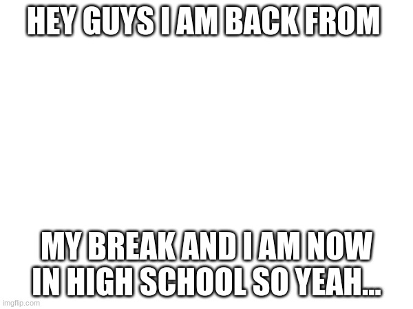 im back! | HEY GUYS I AM BACK FROM; MY BREAK AND I AM NOW IN HIGH SCHOOL SO YEAH... | made w/ Imgflip meme maker