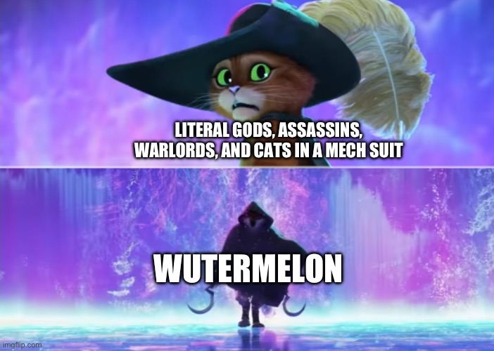 Puss and boots scared | LITERAL GODS, ASSASSINS, WARLORDS, AND CATS IN A MECH SUIT WUTERMELON | image tagged in puss and boots scared | made w/ Imgflip meme maker