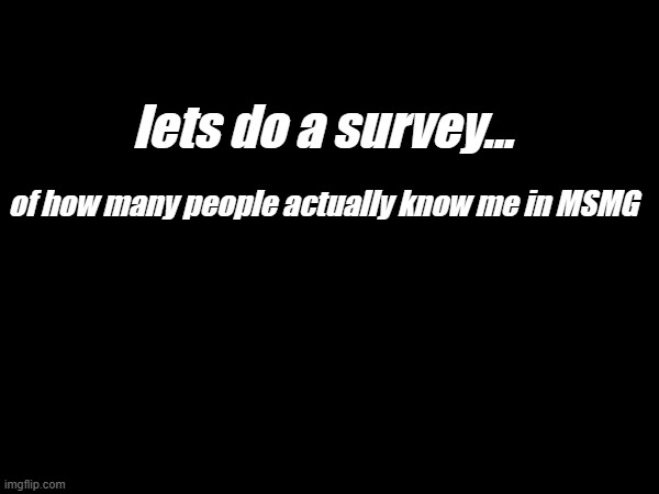 just say "yes" if you do know me, and "no" if not | lets do a survey... of how many people actually know me in MSMG | made w/ Imgflip meme maker